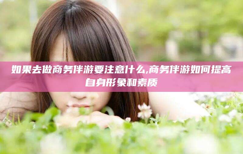 上海如果去做商务伴游要注意什么,商务伴游如何提高自身形象和素质