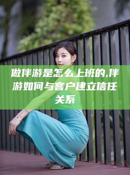 上海做伴游是怎么上班的,伴游如何与客户建立信任关系