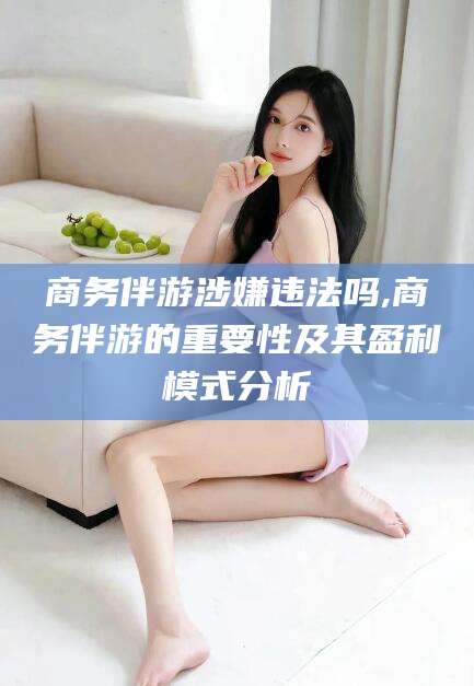 上海商务伴游涉嫌违法吗,商务伴游的重要性及其盈利模式分析