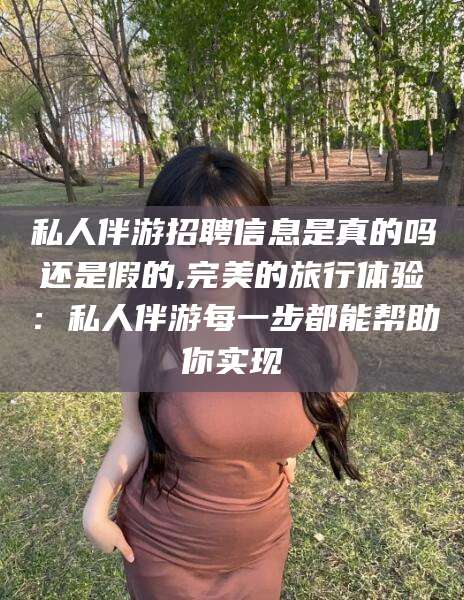 上海私人伴游招聘信息是真的吗还是假的,完美的旅行体验：私人伴游每一步都能帮助你实现