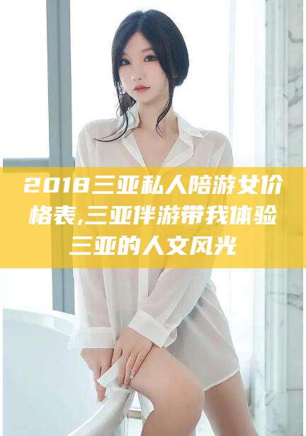 上海2018三亚私人陪游女价格表,三亚伴游带我体验三亚的人文风光