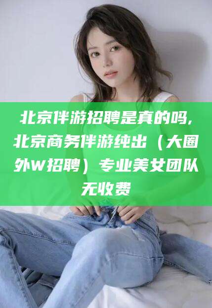 上海北京伴游招聘是真的吗,北京商务伴游纯出（大圈外W招聘）专业美女团队无收费