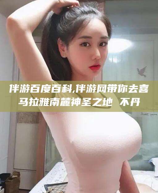 上海伴游百度百科,伴游网带你去喜马拉雅南麓神圣之地 不丹