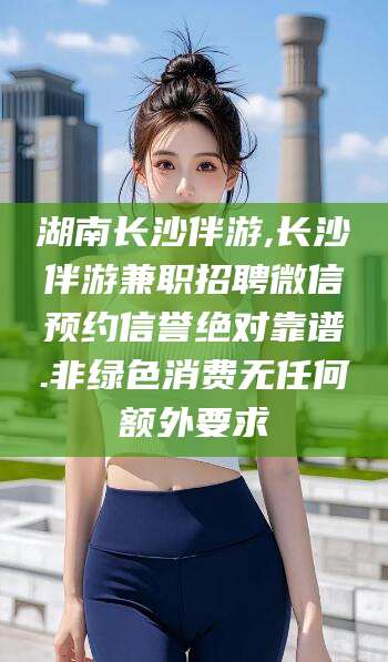 上海湖南长沙伴游,长沙伴游兼职招聘微信预约信誉绝对靠谱.非绿色消费无任何额外要求