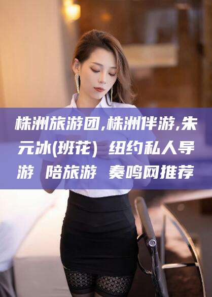 上海株洲旅游团,株洲伴游,朱元冰(班花) 纽约私人导游 陪旅游 奏鸣网推荐