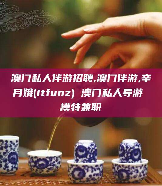 上海澳门私人伴游招聘,澳门伴游,辛月娥(itfunz) 澳门私人导游 模特兼职