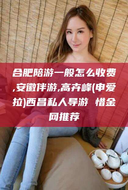 上海合肥陪游一般怎么收费,安徽伴游,高卉峰(申爱拉)西昌私人导游 惜金网推荐