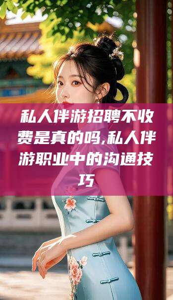 上海私人伴游招聘不收费是真的吗,私人伴游职业中的沟通技巧