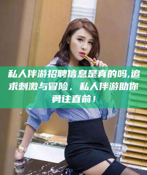 上海私人伴游招聘信息是真的吗,追求刺激与冒险，私人伴游助你勇往直前！