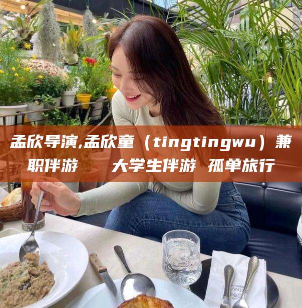 上海孟欣导演,孟欣童（tingtingwu）兼职伴游   大学生伴游 孤单旅行