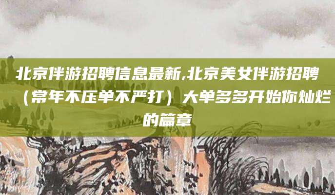 上海北京伴游招聘信息最新,北京美女伴游招聘（常年不压单不严打）大单多多开始你灿烂的篇章