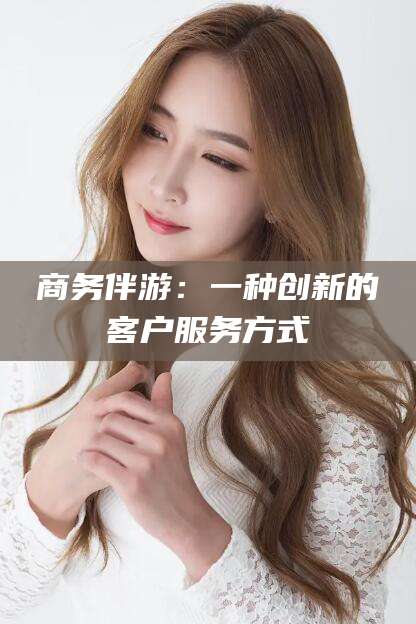 上海商务伴游：一种创新的客户服务方式