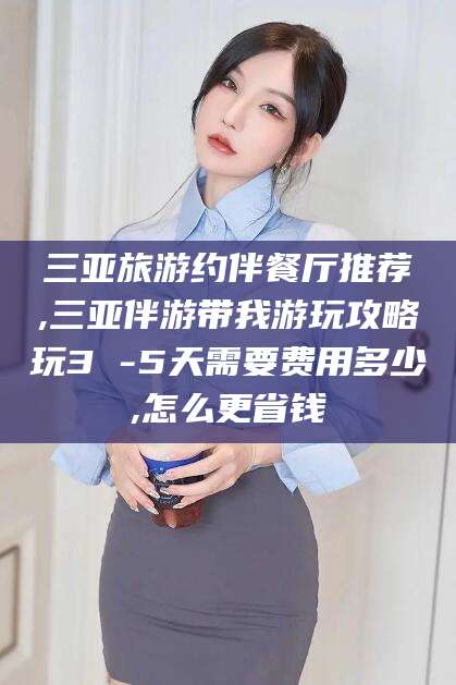 上海三亚旅游约伴餐厅推荐,三亚伴游带我游玩攻略玩3 -5天需要费用多少,怎么更省钱