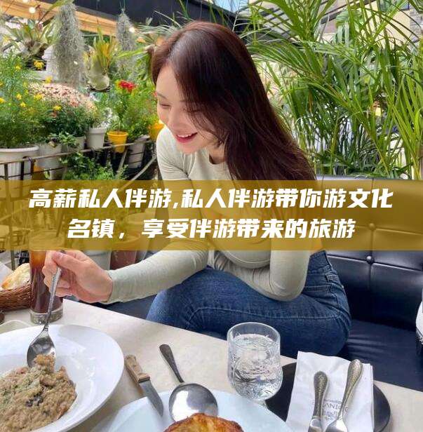 上海高薪私人伴游,私人伴游带你游文化名镇，享受伴游带来的旅游