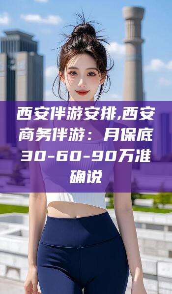 上海西安伴游安排,西安商务伴游：月保底30-60-90万准确说