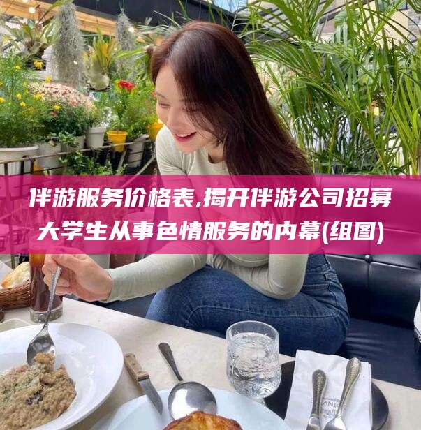 上海伴游服务价格表,揭开伴游公司招募大学生从事色情服务的内幕(组图)