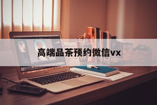 上海关于高端品茶预约微信vx的信息