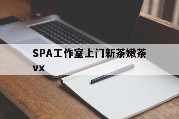 上海广州哪里可以找约茶新茶的品茶地最新资讯（谁能告诉我哪里有上海SPA工作室上门新茶嫩茶vx？）