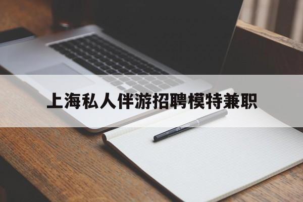 上海关于上海私人伴游招聘模特兼职的信息